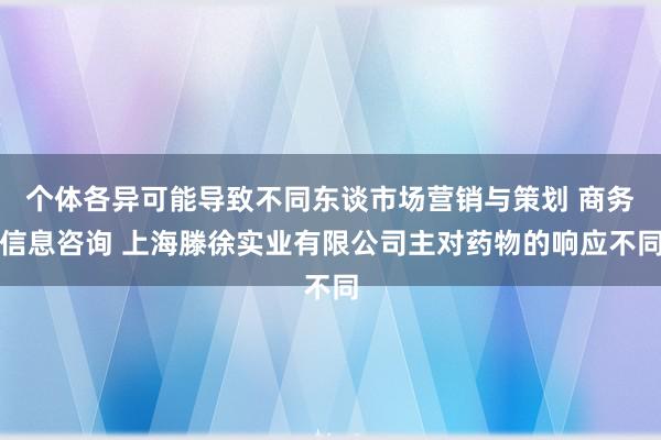 个体各异可能导致不同东谈市场营销与策划 商务信息咨询 上海滕徐实业有限公司主对药物的响应不同