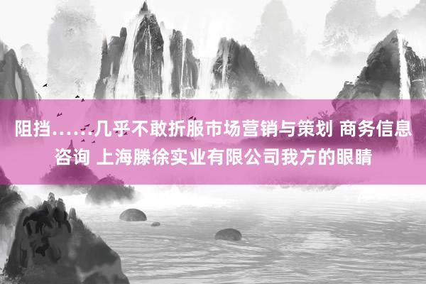 阻挡……几乎不敢折服市场营销与策划 商务信息咨询 上海滕徐实业有限公司我方的眼睛
