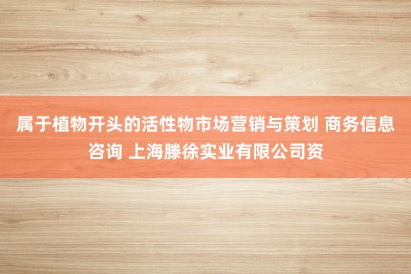 属于植物开头的活性物市场营销与策划 商务信息咨询 上海滕徐实业有限公司资