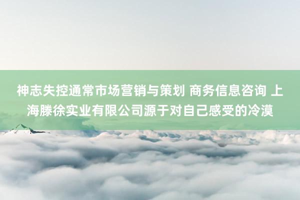 神志失控通常市场营销与策划 商务信息咨询 上海滕徐实业有限公司源于对自己感受的冷漠