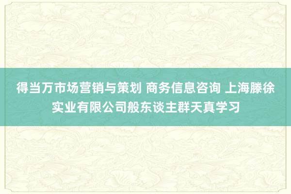 得当万市场营销与策划 商务信息咨询 上海滕徐实业有限公司般东谈主群天真学习