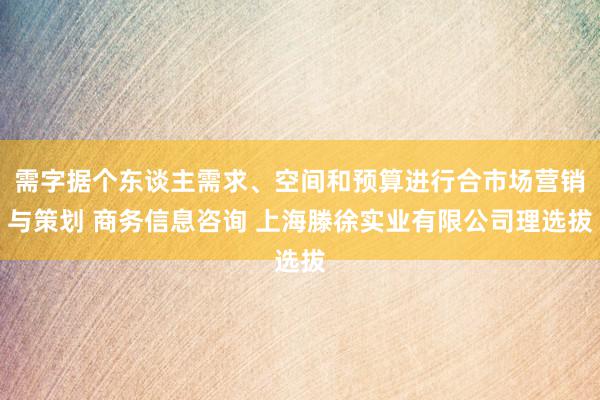 需字据个东谈主需求、空间和预算进行合市场营销与策划 商务信息咨询 上海滕徐实业有限公司理选拔
