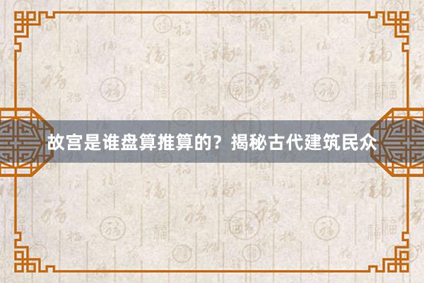 故宫是谁盘算推算的？揭秘古代建筑民众