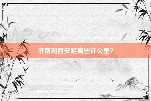 济南到西安距离些许公里？