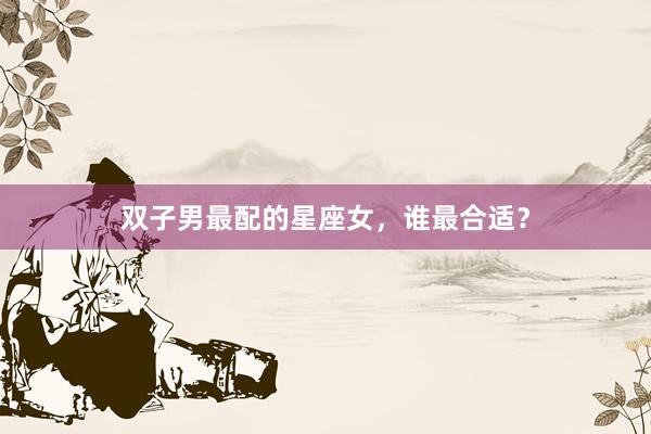 双子男最配的星座女，谁最合适？