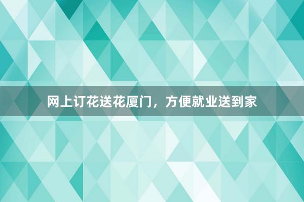 网上订花送花厦门，方便就业送到家