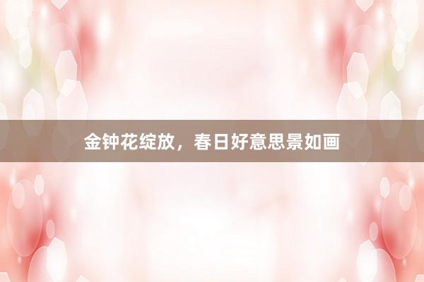 金钟花绽放，春日好意思景如画