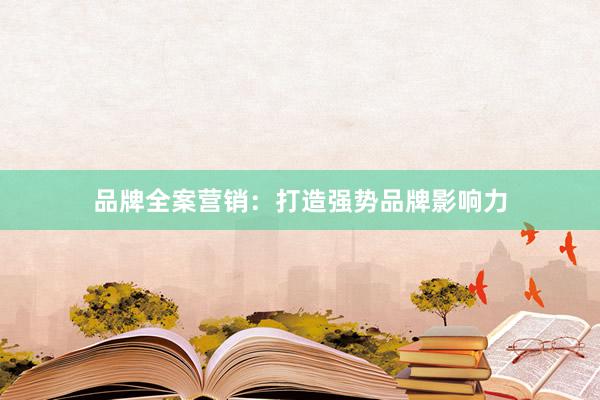 品牌全案营销：打造强势品牌影响力