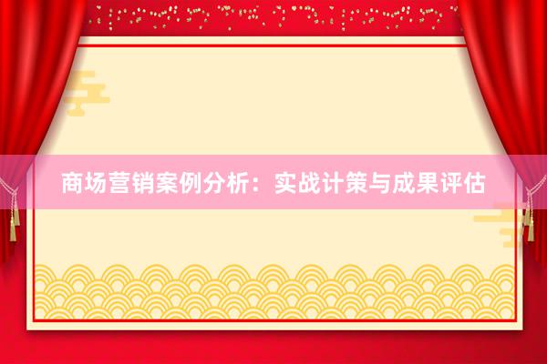 商场营销案例分析：实战计策与成果评估